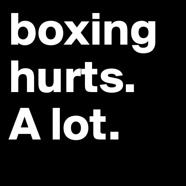 boxing hurts. A lot.