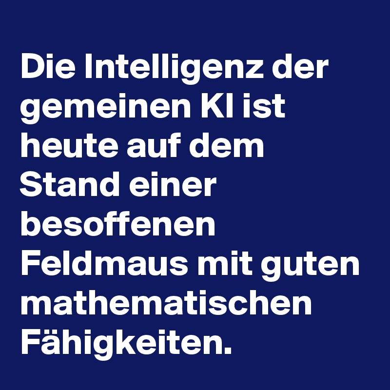 Die Intelligenz der gemeinen KI ist heute auf dem Stand einer besoffenen Feldmaus mit guten mathematischen Fähigkeiten.