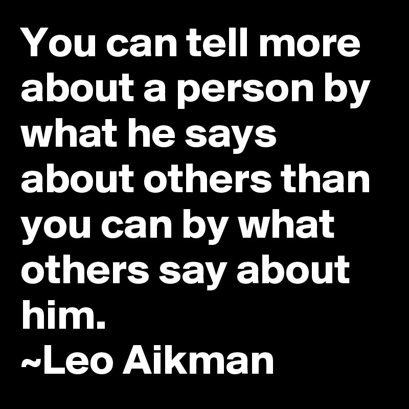 You can tell more about a person by what he says about others than you can by what others say about him.
~Leo Aikman