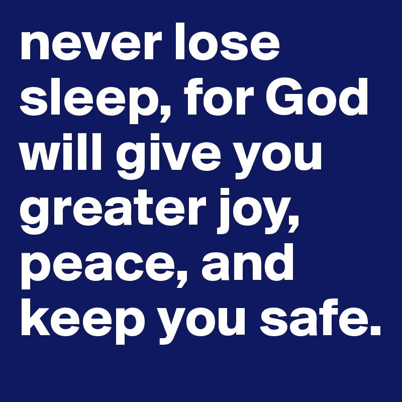 never lose sleep, for God will give you greater joy, peace, and keep you safe.