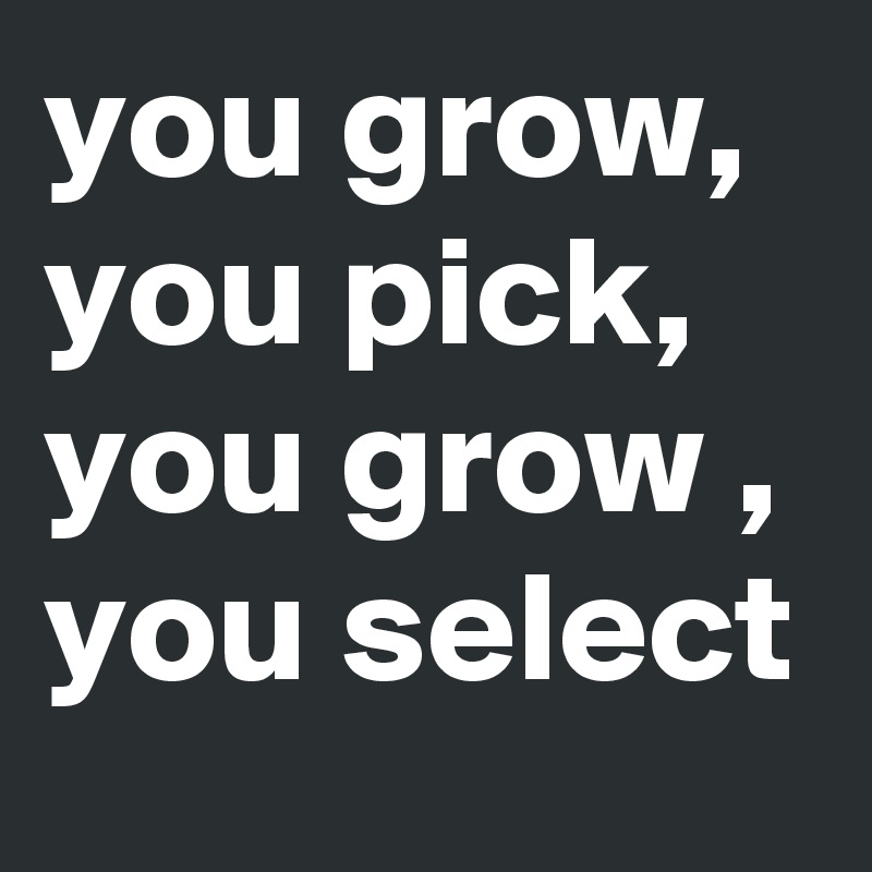 you grow, you pick, you grow , you select