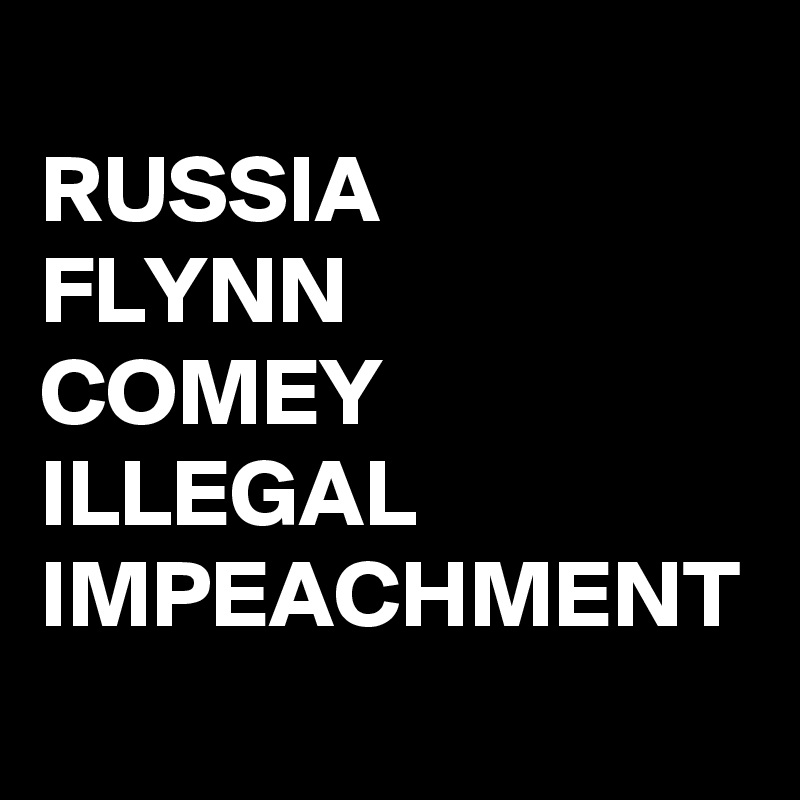 
RUSSIA
FLYNN
COMEY
ILLEGAL
IMPEACHMENT