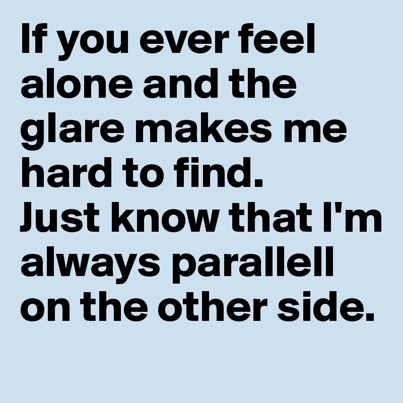 If you ever feel alone and the glare makes me hard to find.
Just know that I'm always parallell on the other side.