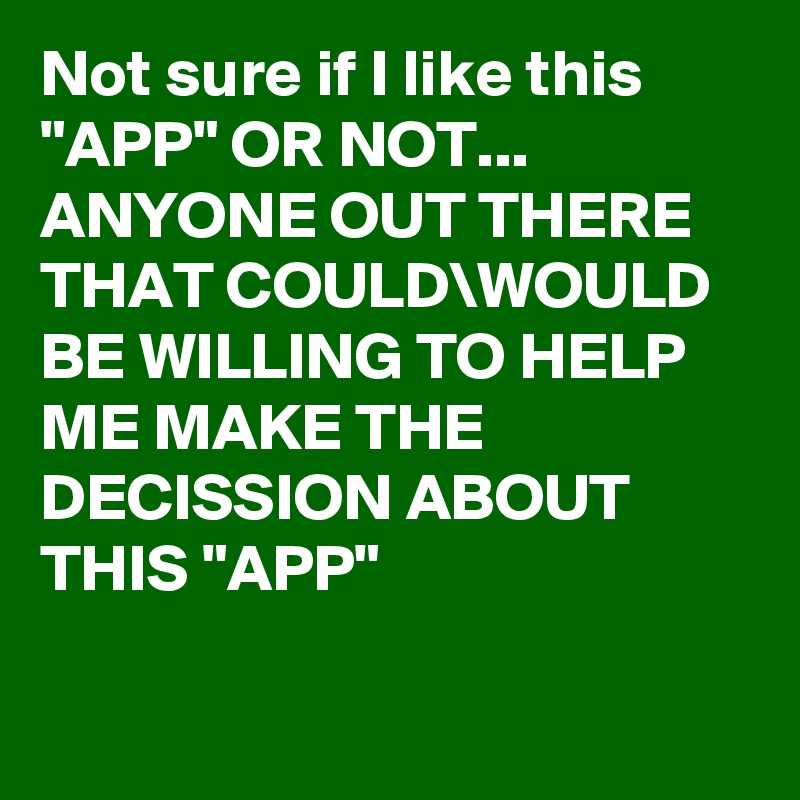 Not sure if I like this "APP" OR NOT...
ANYONE OUT THERE THAT COULD\WOULD BE WILLING TO HELP ME MAKE THE DECISSION ABOUT THIS "APP"

