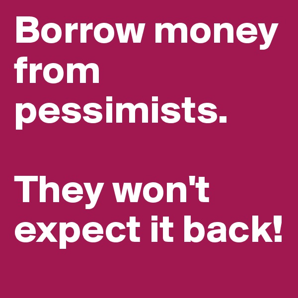 Borrow money from pessimists. 

They won't expect it back! 