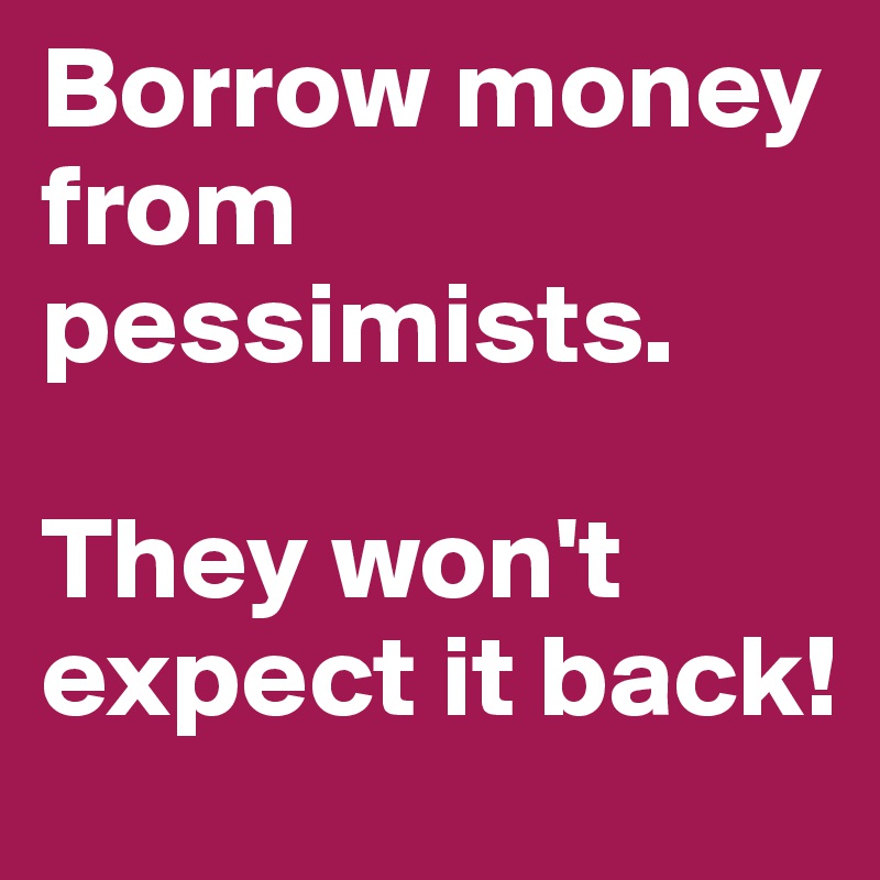Borrow money from pessimists. 

They won't expect it back! 