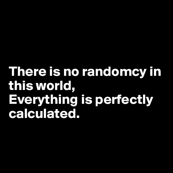 



There is no randomcy in this world,
Everything is perfectly calculated.


