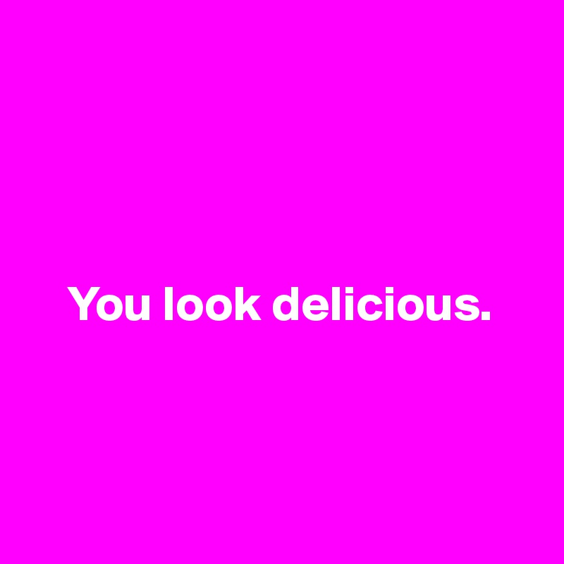 




    You look delicious.



