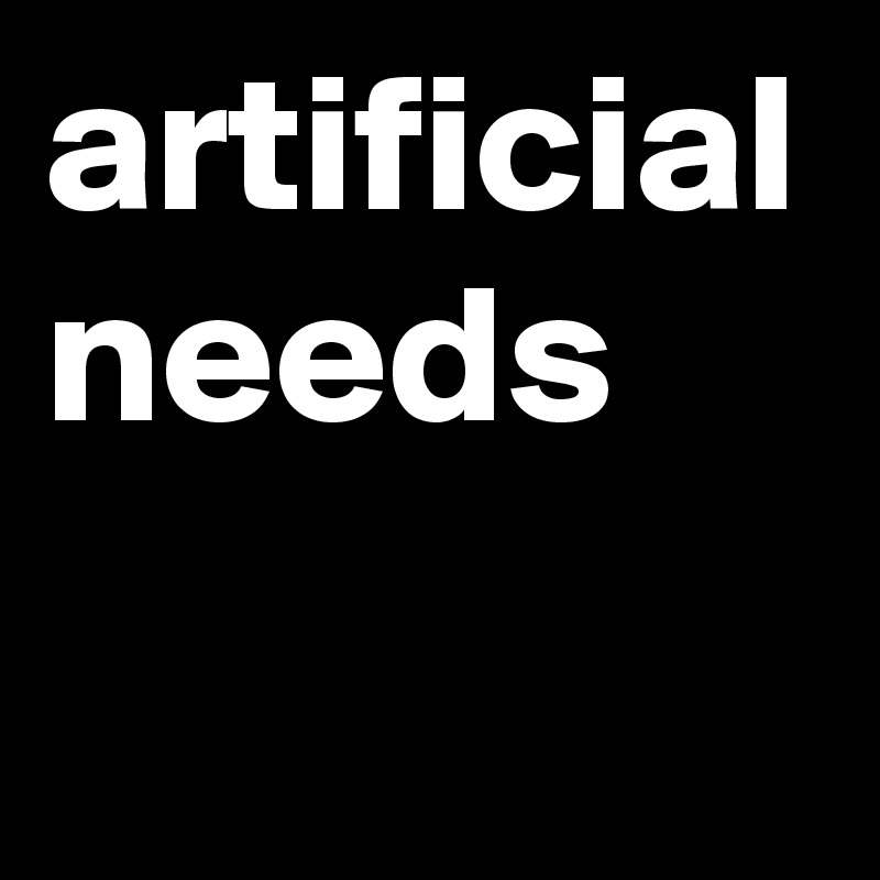 artificial needs
