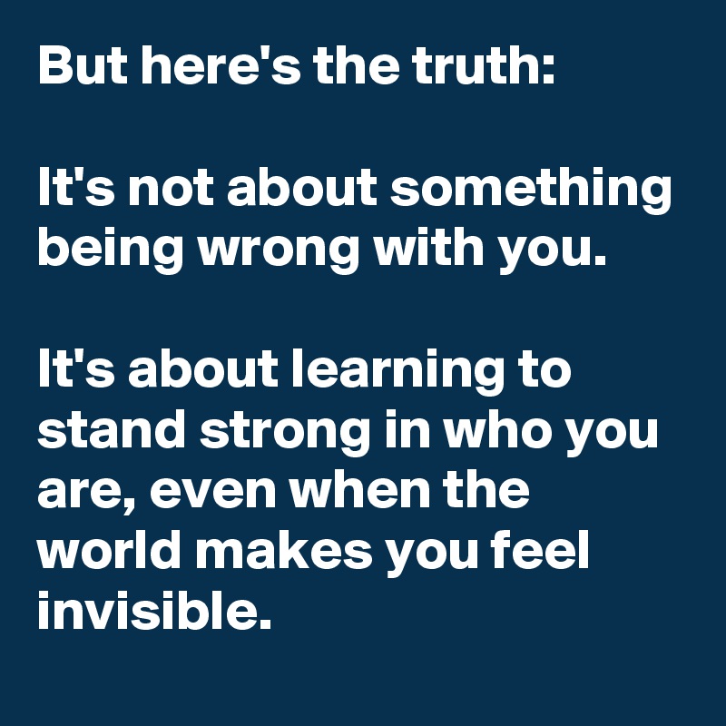 But here's the truth:

It's not about something being wrong with you. 

It's about learning to stand strong in who you are, even when the world makes you feel invisible.