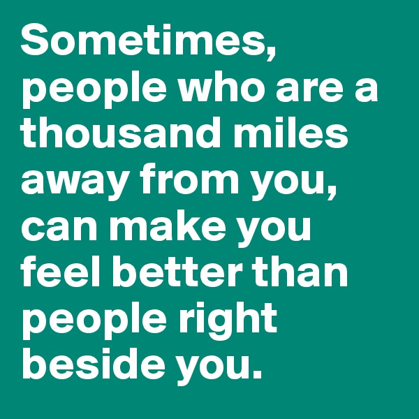 Sometimes, people who are a thousand miles away from you, can make you feel better than people right beside you.