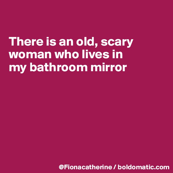 

There is an old, scary woman who lives in
my bathroom mirror






