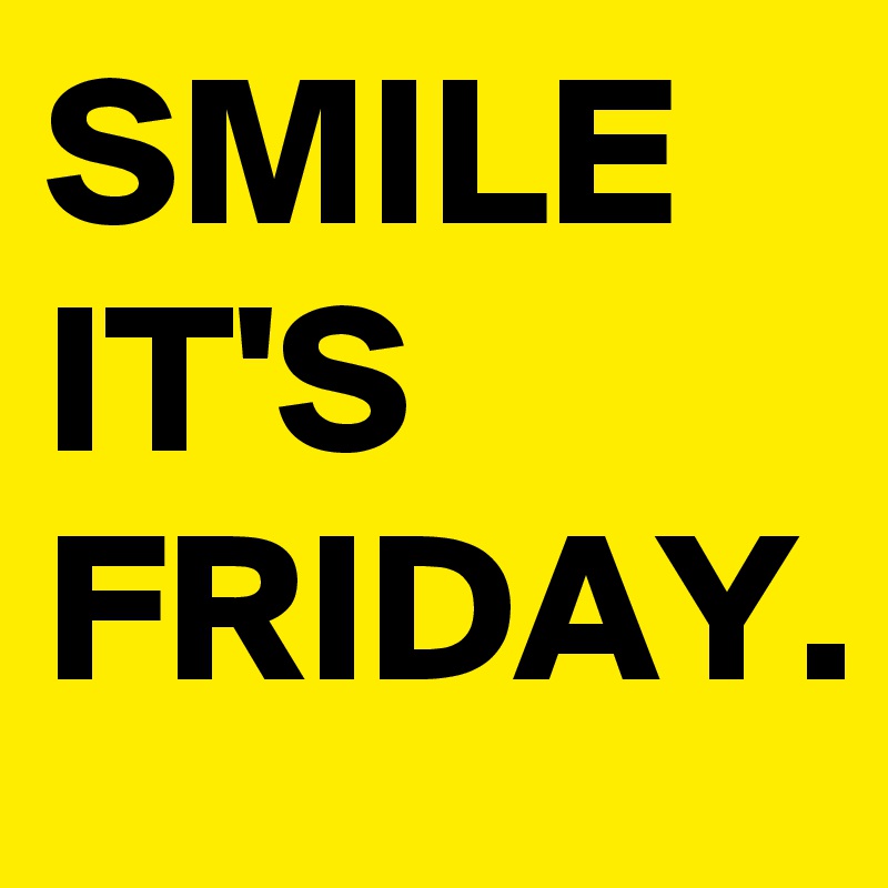 SMILE
IT'S
FRIDAY.