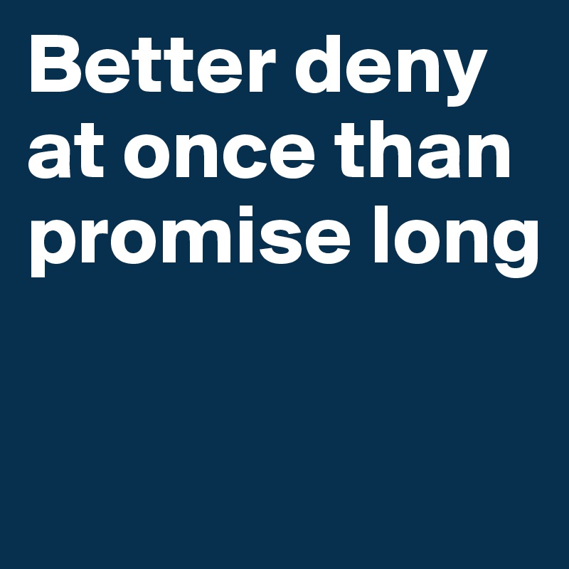 Better deny at once than promise long

