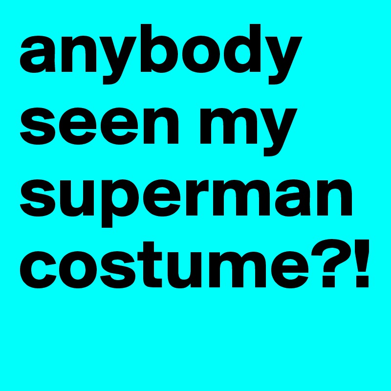 anybody seen my supermancostume?!