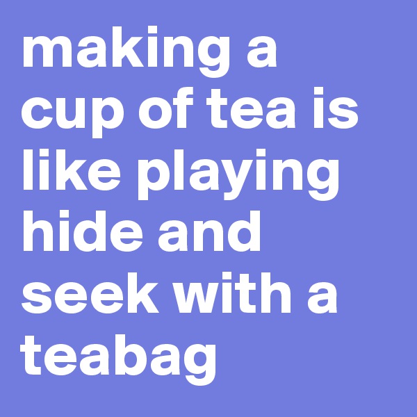 making a cup of tea is like playing hide and seek with a teabag