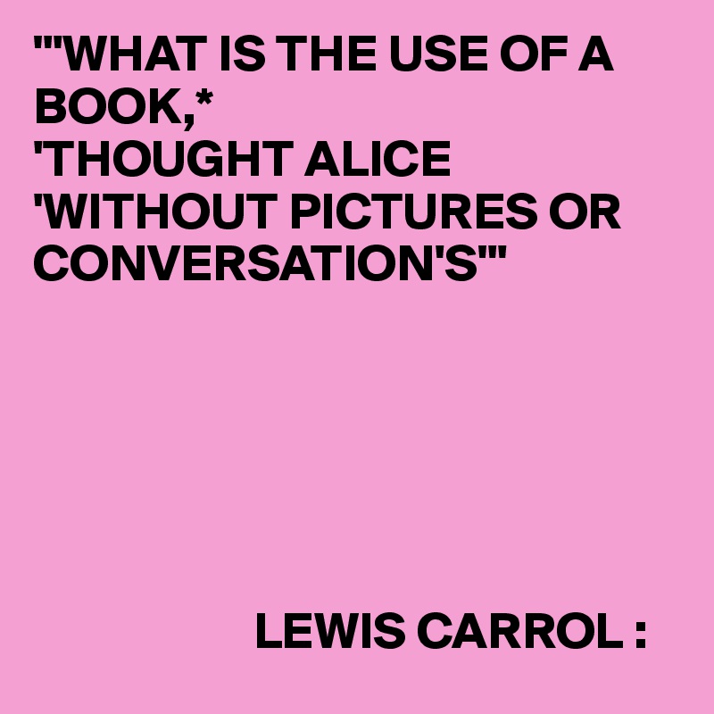 "'WHAT IS THE USE OF A BOOK,*
'THOUGHT ALICE
'WITHOUT PICTURES OR CONVERSATION'S"' 






                     LEWIS CARROL :