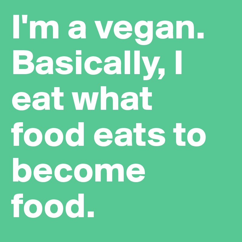 I'm a vegan.
Basically, I eat what food eats to become food.