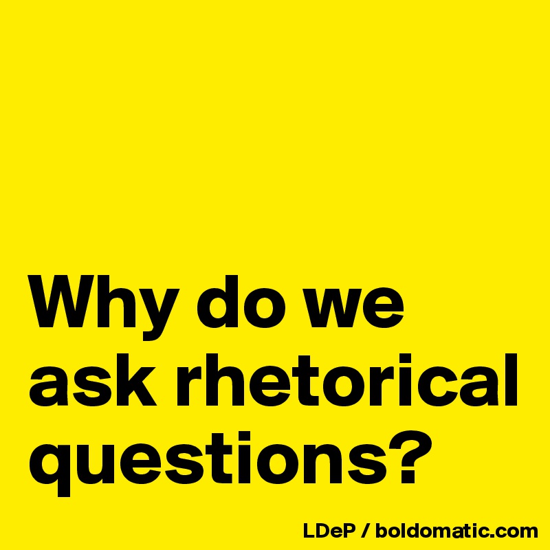 


Why do we ask rhetorical questions?