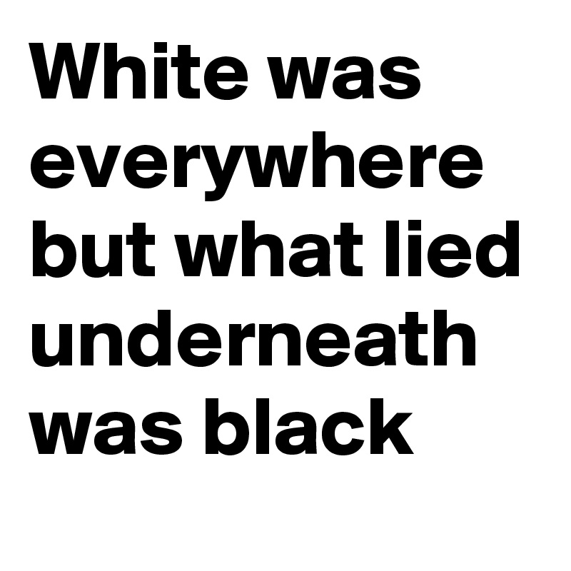 White was everywhere but what lied underneath was black