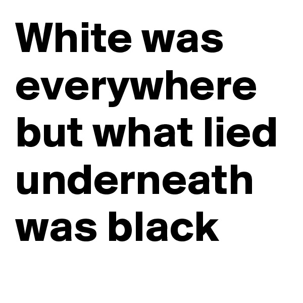 White was everywhere but what lied underneath was black