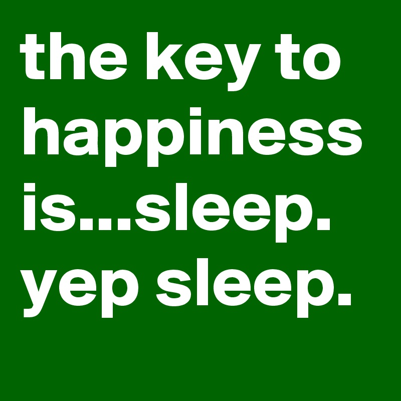 the key to happiness is...sleep.  yep sleep. 