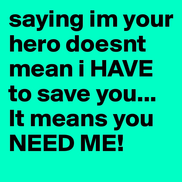 saying im your hero doesnt mean i HAVE to save you... It means you NEED ME!