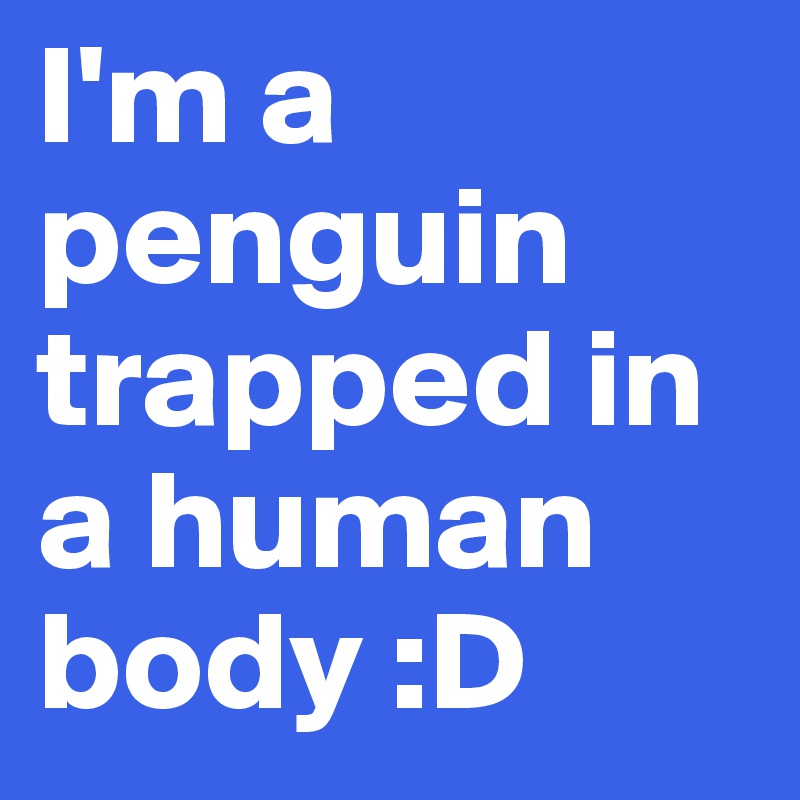 I'm a
penguin
trapped in a human
body :D