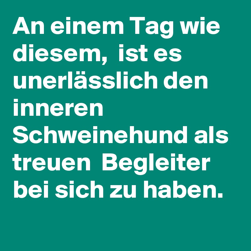 An einem Tag wie diesem,  ist es unerlässlich den inneren Schweinehund als treuen  Begleiter bei sich zu haben.
