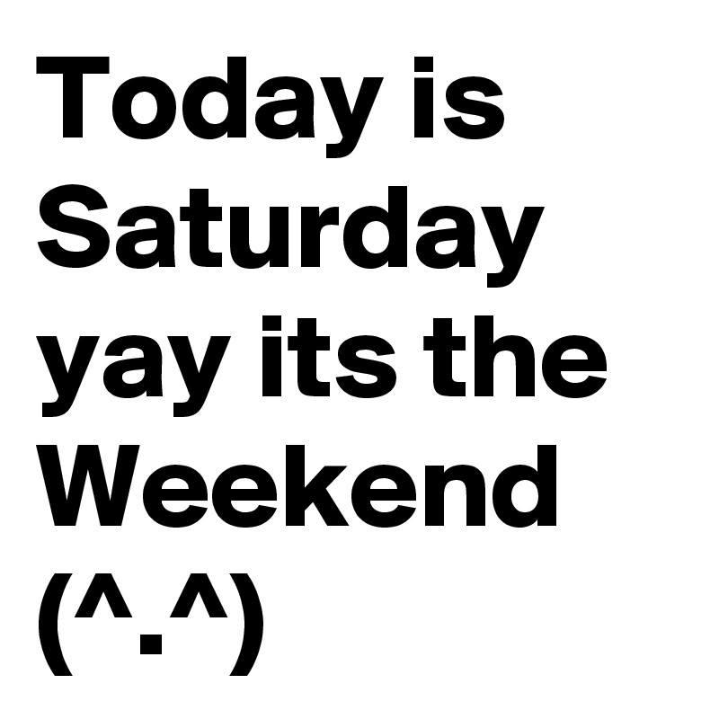Today is Saturday yay its the Weekend  (^.^)