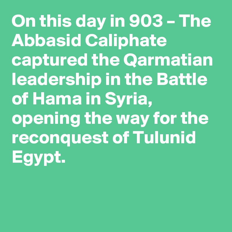 On this day in 903 – The Abbasid Caliphate captured the Qarmatian leadership in the Battle of Hama in Syria, opening the way for the reconquest of Tulunid Egypt.