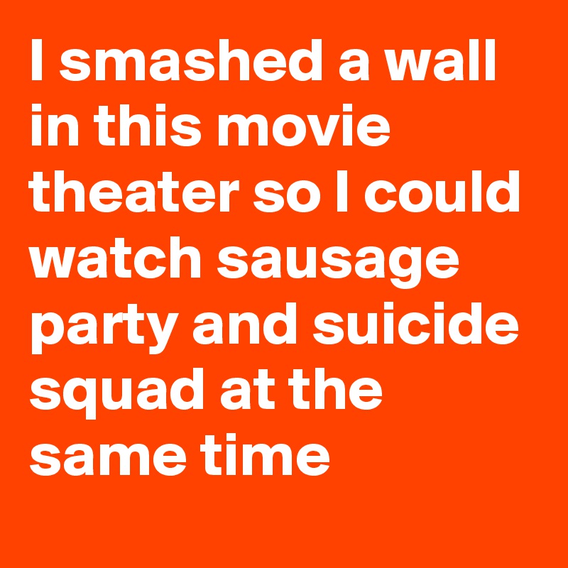 I smashed a wall in this movie theater so I could watch sausage party and suicide squad at the same time