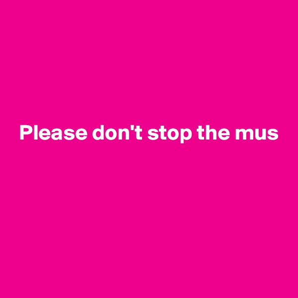 



Please don't stop the mus





