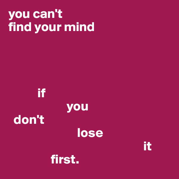 you can't 
find your mind




           if
                      you
  don't
                          lose
                                                   it
                first. 