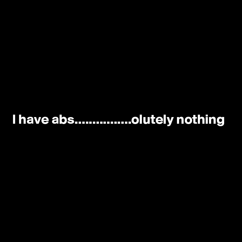 






I have abs................olutely nothing





