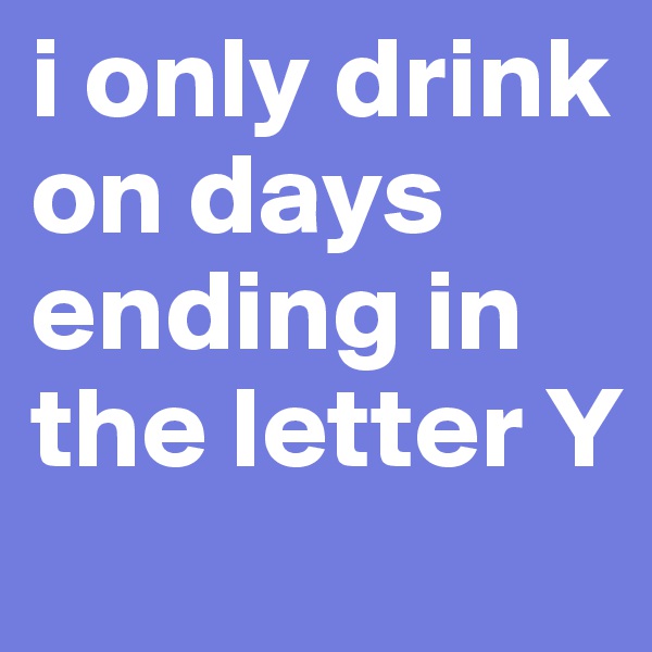 i only drink on days
ending in
the letter Y
