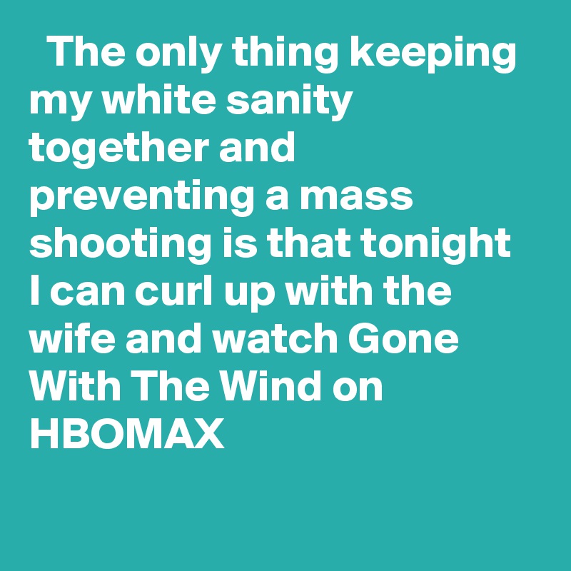  The only thing keeping my white sanity together and preventing a mass shooting is that tonight I can curl up with the wife and watch Gone With The Wind on HBOMAX ??
