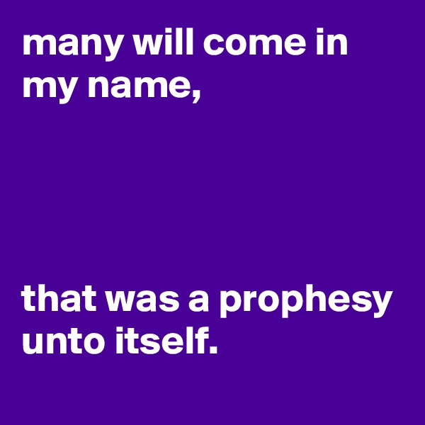 many will come in my name, 




that was a prophesy unto itself. 