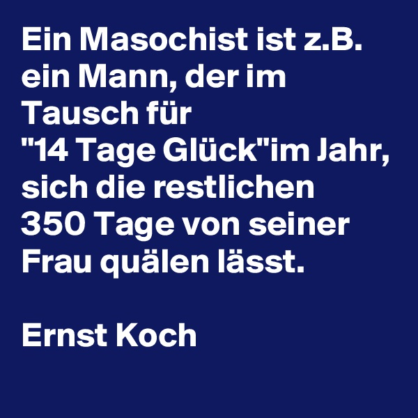 Ein Masochist ist z.B. ein Mann, der im Tausch für 
"14 Tage Glück"im Jahr, sich die restlichen 
350 Tage von seiner Frau quälen lässt.

Ernst Koch