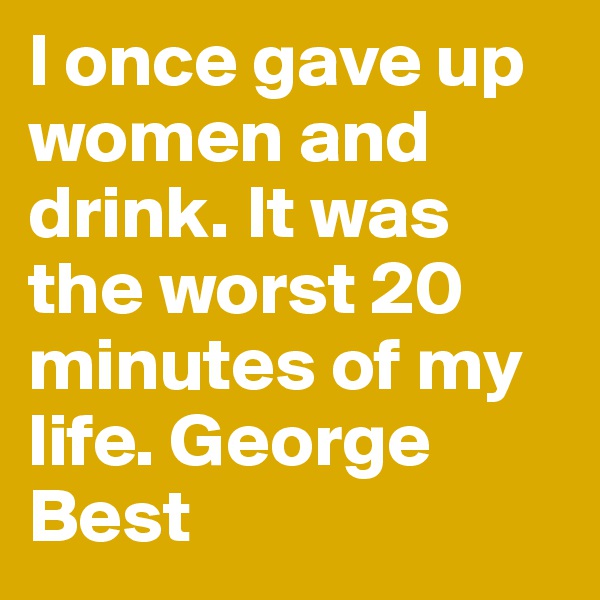 I once gave up women and drink. It was the worst 20 minutes of my life. George Best