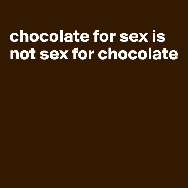 
chocolate for sex is not sex for chocolate





