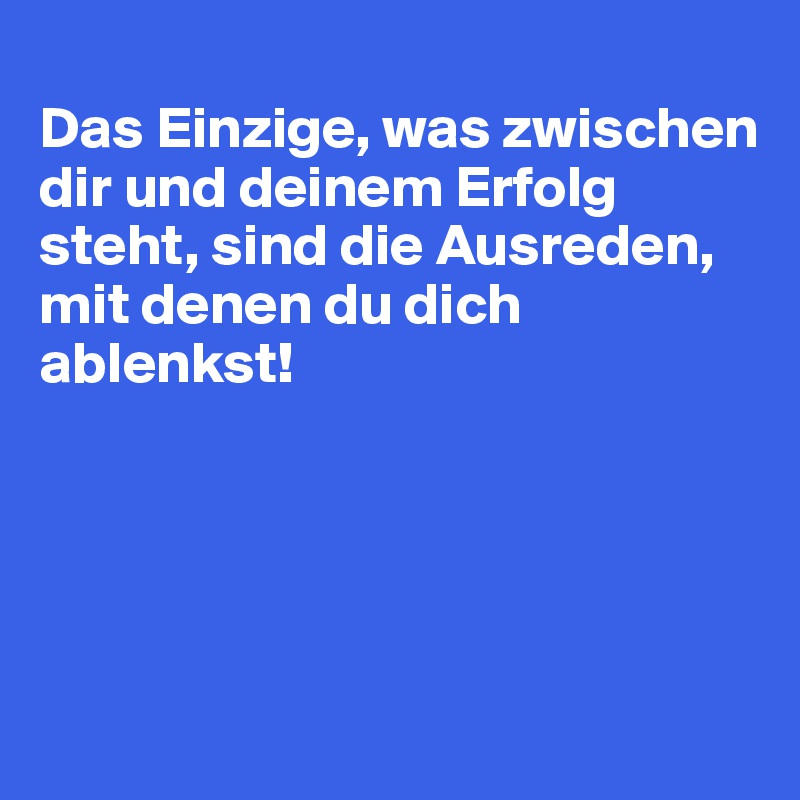 
Das Einzige, was zwischen dir und deinem Erfolg steht, sind die Ausreden, mit denen du dich ablenkst!





