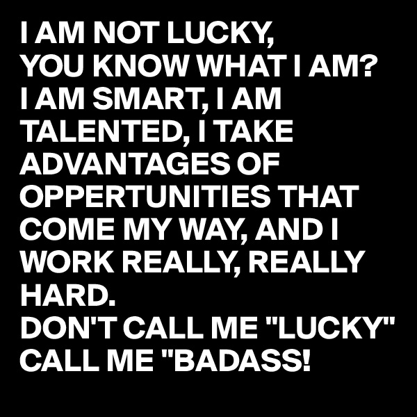 I AM NOT LUCKY,
YOU KNOW WHAT I AM?
I AM SMART, I AM TALENTED, I TAKE ADVANTAGES OF OPPERTUNITIES THAT COME MY WAY, AND I  WORK REALLY, REALLY
HARD.
DON'T CALL ME "LUCKY"
CALL ME "BADASS!