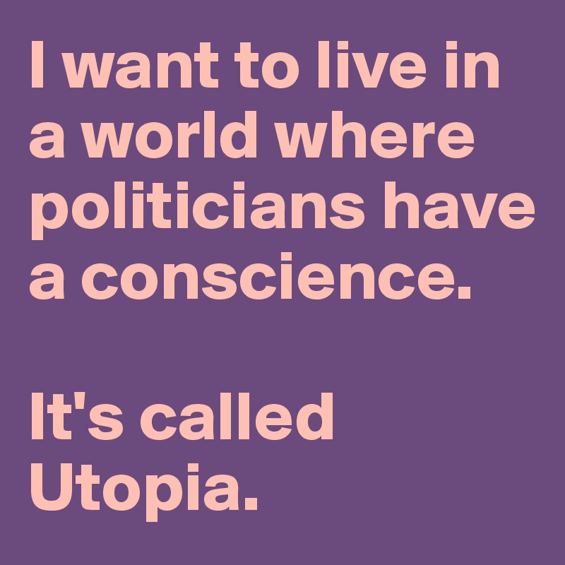 I want to live in a world where politicians have a conscience. 

It's called Utopia. 