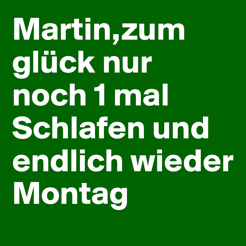 Martin,zum glück nur noch 1 mal Schlafen und endlich wieder
Montag 