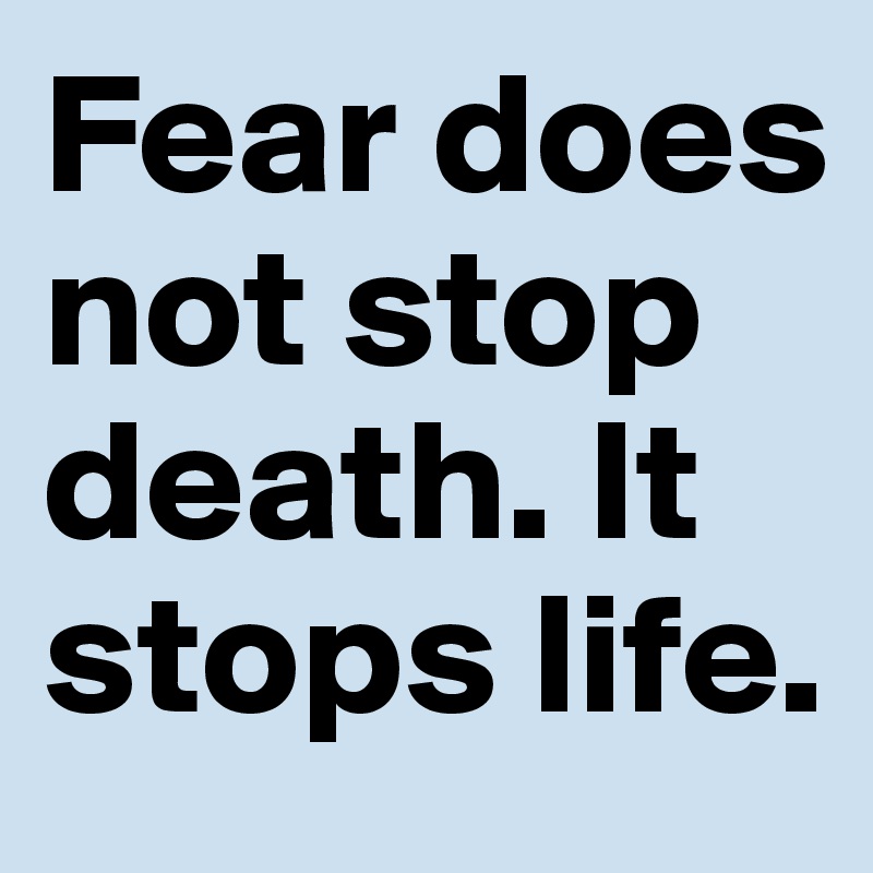 Fear does not stop death. It stops life.