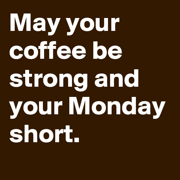 May your coffee be strong and your Monday short.