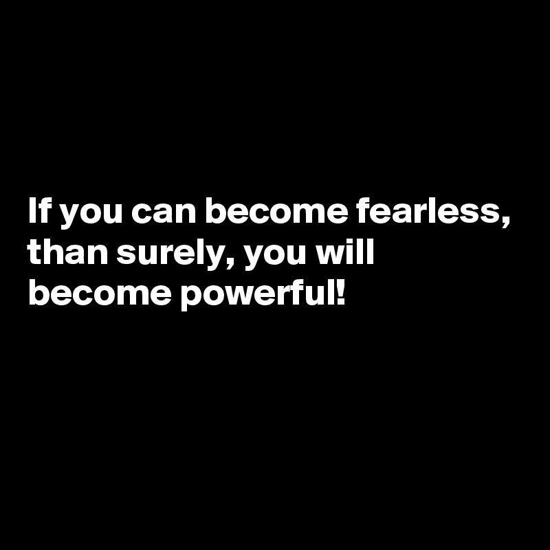 



If you can become fearless, than surely, you will become powerful! 




