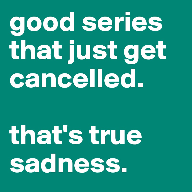 good series that just get cancelled. 

that's true sadness. 