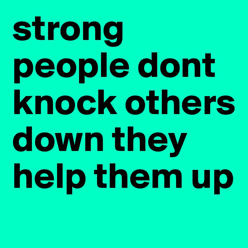 strong people dont knock others down they help them up